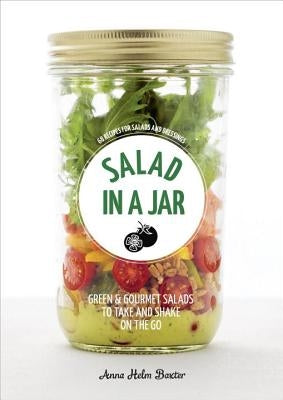 Salad in a Jar: 68 Recipes for Salads and Dressings [A Cookbook] by Helm Baxter, Anna