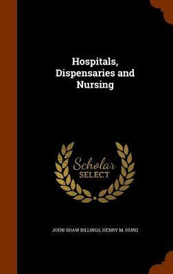 Hospitals, Dispensaries and Nursing by Billings, John Shaw