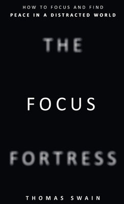 The Focus Fortress: How to Focus and Find Peace in a Distracted World by Swain, Thomas