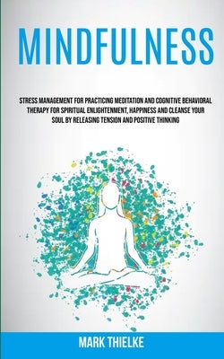 Mindfulness: Stress Management for Practicing Meditation and Cognitive Behavioral Therapy for Spiritual Enlightenment, Happiness an by Thielke, Mark