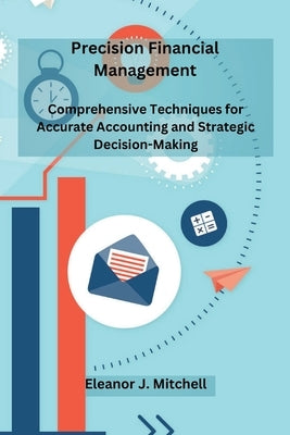 Precision Financial Management: Comprehensive Techniques for Accurate Accounting and Strategic Decision-Making by Mitchell, Eleanor J.