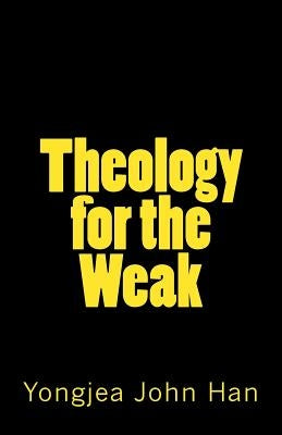 Theology for the Weak: Inquiring about several theological issues by Han, Yongjea John