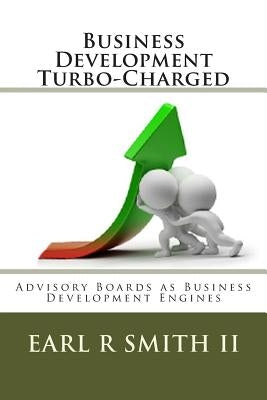 Business Development Turbo-Charged: Advisory Boards as Business Development Engines by Smith II, Earl R.