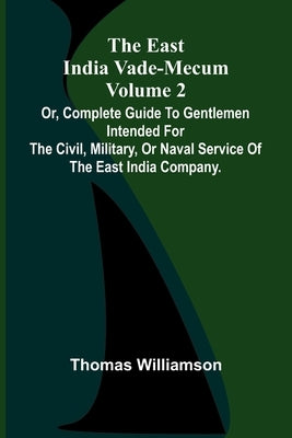 The East India Vade-Mecum Volume 2; Or, Complete Guide To Gentlemen Intended For The Civil, Military, Or Naval Service Of The East India Company. by Williamson, Thomas