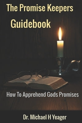 The Promise Keeper's Guidebook: How To Apprehend All of Gods Promises by Yeager, Michael H.