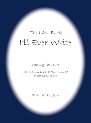 The Last Book I'll Ever Write: Parting Thoughts related to our beach at "Northwinds" Priest Lake, Idaho by Hudson, Philip M.