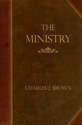 The Ministry: Addresses to Students of Divinity by Brown, Charles J.