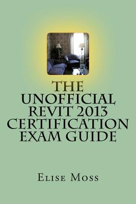 The Unofficial Revit 2013 Certification Exam Guide by Moss, Elise