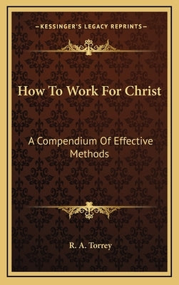 How to Work for Christ: A Compendium of Effective Methods by Torrey, R. A.