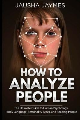 How To Analyze People: The Ultimate Guide to Human Psychology, Body Language, Personality Types, and Reading People by Jaymes, Jausha