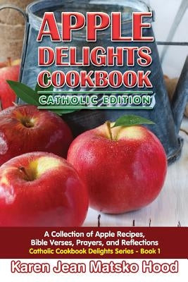 Apple Delights Cookbook, Catholic Edition: A Collection of Apple Recipes, Bible Verses, Prayers, and Reflections by Hood, Karen Jean Matsko