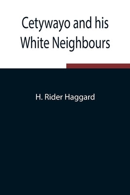 Cetywayo And His White Neighbours; Remarks On Recent Events In Zululand, Natal, And The Transvaal by Rider Haggard, H.