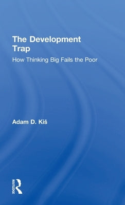 The Development Trap: How Thinking Big Fails the Poor by Kis, Adam D.