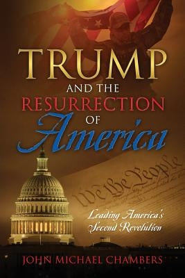 Trump and the Resurrection of America: Leading America's Second Revolution by Chambers, John Michael