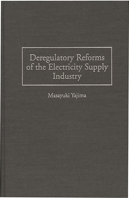 Deregulatory Reforms of the Electricity Supply Industry by Yajima, Masayuki