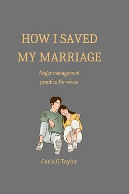 How i saved my marriage: Anger management practice for wives by G. Taylor, Carla