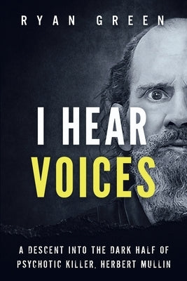 I Hear Voices: A Descent into the Dark Half of Psychotic Killer, Herbert Mullin by Green, Ryan
