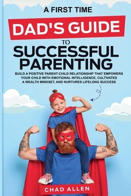 A First Time Dad's Guide to Successful Parenting by Allen, Chad