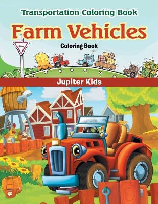 Farm Vehicles Coloring Book: Transportation Coloring Book by Jupiter Kids
