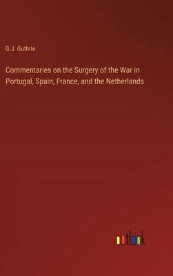 Commentaries on the Surgery of the War in Portugal, Spain, France, and the Netherlands by Guthrie, G. J.