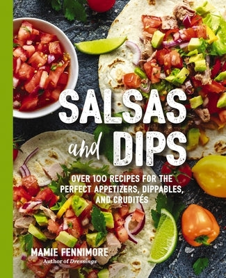 Salsas and Dips: Over 100 Recipes for the Perfect Appetizers, Dippables, and Crudités (Small Bites Cookbook, Recipes for Guests, Entert by Fennimore, Mamie