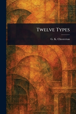 Twelve Types by Chesterton, G. K.