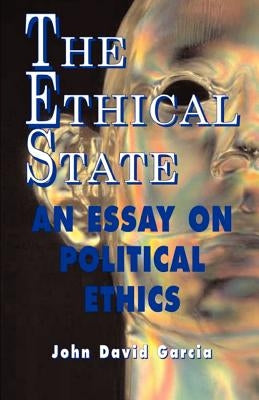 The Ethical State - An Essay On Political Ethics by Garcia, John David