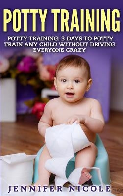 Potty Training: 3 Days to Potty Train Any Child Without Driving Everyone Crazy (Revised and Expanded 3rd Edition) by Nicole, Jennifer