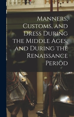 Manners, Customs, and Dress During the Middle Ages, and During the Renaissance Period by Anonymous