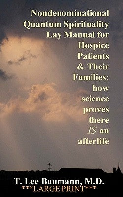 Nondenominational Quantum Spirituality Lay Manual for Hospice Patients and Their Families: how science proves there IS an afterlife by Baumann, T. Lee