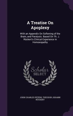 A Treatise On Apoplexy: With an Appendix On Softening of the Brain, and Paralysis. Based On Th. J. Rückert's Clinical Experience in Homoeopath by Peters, John Charles