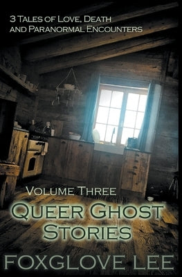 Queer Ghost Stories Volume Three: 3 Tales of Love, Death and Paranormal Encounters by Lee, Foxglove