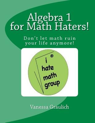 Algebra 1 for Math Haters!: A quick reference book for students taking algebra 1 by Graulich, Vanessa