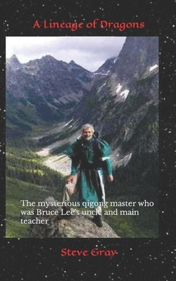 A Lineage of Dragons: The mysterious qigong master who was Bruce Lee's uncle and main teacher by Gray, Steve