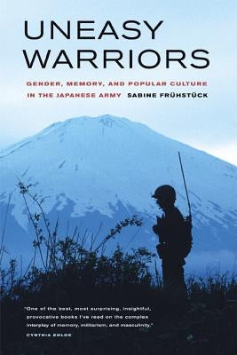 Uneasy Warriors: Gender, Memory, and Popular Culture in the Japanese Army by Frühstück, Sabine