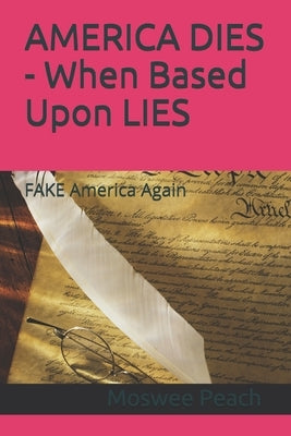 AMERICA DIES - When Based Upon LIES: FAKE America Again by Peach, Moswee M.