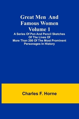 Great Men and Famous Women. Volume 1; A series of pen and pencil sketches of the lives of more than 200 of the most prominent personages in History by F. Horne, Charles
