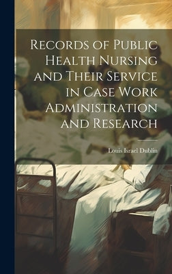 Records of Public Health Nursing and Their Service in Case Work Administration and Research by Louis Israel Dublin