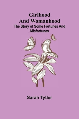 Girlhood and Womanhood; The Story of some Fortunes and Misfortunes by Tytler, Sarah