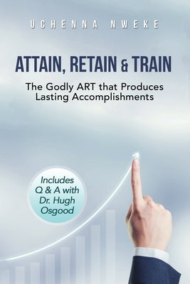 Attain, Retain & Train: The Godly ART that Produces Lasting Accomplishments by Nweke, Uchenna
