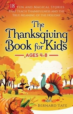 The Thanksgiving Book for Kids: 18 Fun and Magical Stories That Teach Thankfulness and the True Meaning of the Holiday by Tate, Bernard