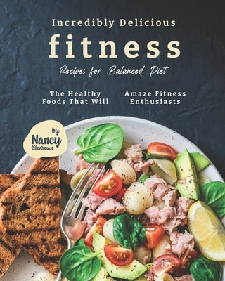 Incredibly Delicious Fitness Recipes for Balanced Diet: The Healthy Foods That Will Amaze Fitness Enthusiasts by Silverman, Nancy