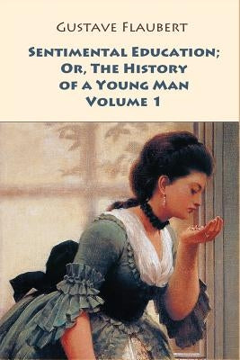 Sentimental Education; Or, The History of a Young Man. Volume 1 by Flaubert, Gustave