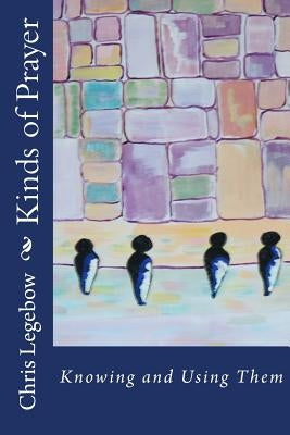 Kinds of Prayer: Knowing and Using Them by Legebow, Chris a.