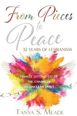 From Pieces to Peace: 32 Years of Lesbianism: Finally Letting Go of the Chains of an Unclean Spirit by Meade, Tanya S.