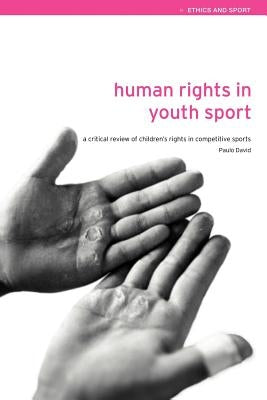 Human Rights in Youth Sport: A Critical Review of Children's Rights in Competitive Sport by David, Paulo