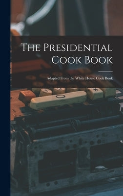 The Presidential Cook Book: Adapted From the White House Cook Book by Anonymous