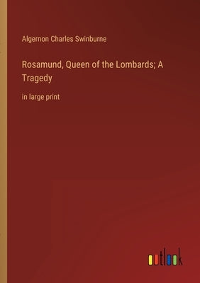 Rosamund, Queen of the Lombards; A Tragedy: in large print by Swinburne, Algernon Charles