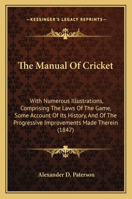 The Manual Of Cricket: With Numerous Illustrations, Comprising The Laws Of The Game, Some Account Of Its History, And Of The Progressive Impr by Paterson, Alexander D.