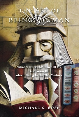 The Art of Being Human: What Old Books Can Tell Us (And Warn Us) About Living in the 21st Century by Rose, Michael S.